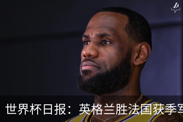 世界杯日报：英格兰胜法国获季军 国际奥委会不会调查因凡蒂诺