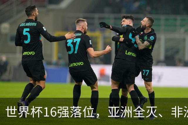 世界杯16强落位，亚洲全灭、非洲队锐减，多场重磅对决来袭