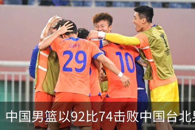中国男篮以92比74击败中国台北男篮，赢下世预赛生死战