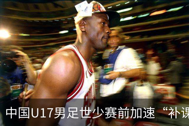 中国U17男足世少赛前加速“补课”