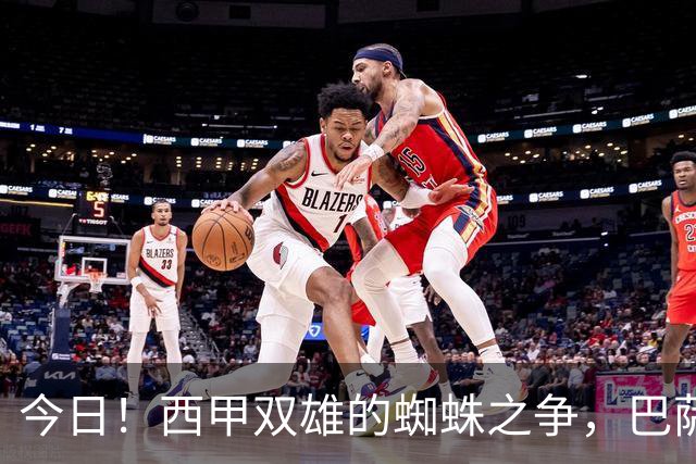 今日！西甲双雄的蜘蛛之争，巴萨对阵马竞，一场关于1.5亿的终极博弈
