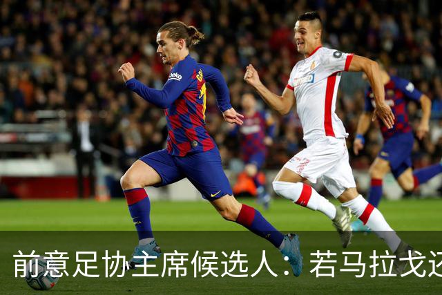 前意足协主席候选人：若马拉戈还是先选主帅，那么什么都没有改变