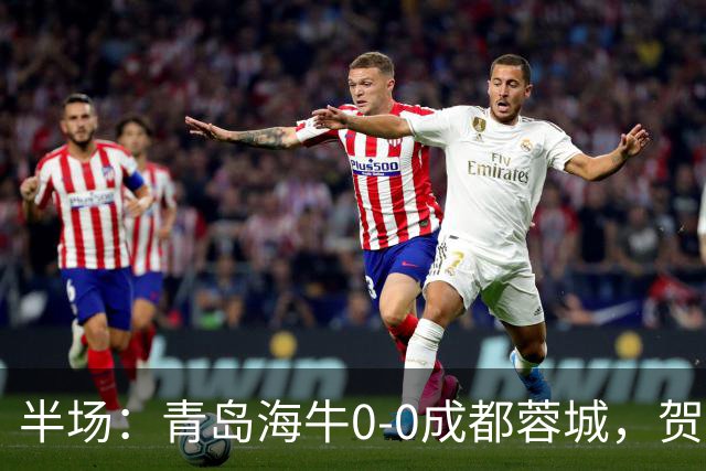 半场：青岛海牛0-0成都蓉城，贺一然、费利佩造险