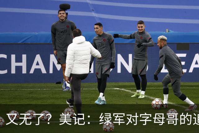 又无了？美记：绿军对字母哥的追求并非外界认为的那样积极
