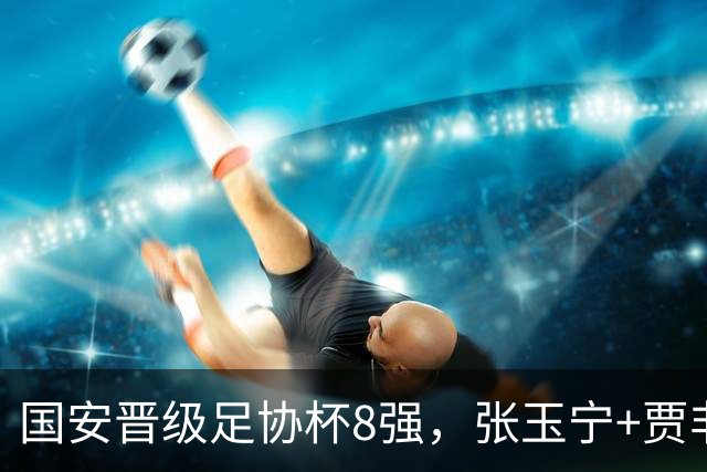 国安晋级足协杯8强，张玉宁+贾非凡破门，海米提别用了，大连可为虽败犹荣