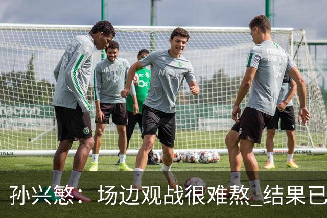 孙兴慜：场边观战很难熬 结果已经不由我们掌控