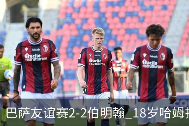 巴萨友谊赛2-2伯明翰 18岁哈姆扎双响+点射新援阿德耶米首秀