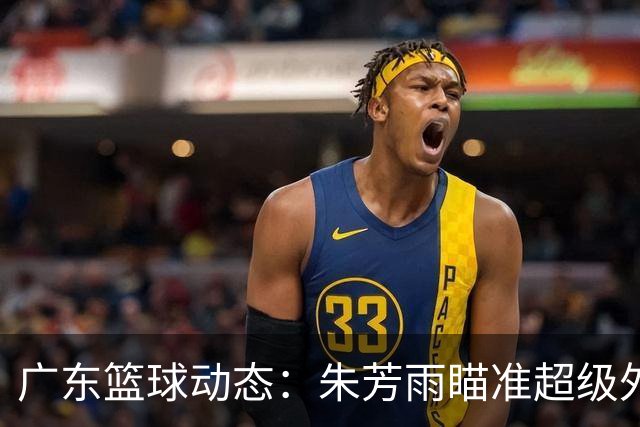 广东篮球动态：朱芳雨瞄准超级外援，杜润旺报价及徐杰征战德鲁联赛