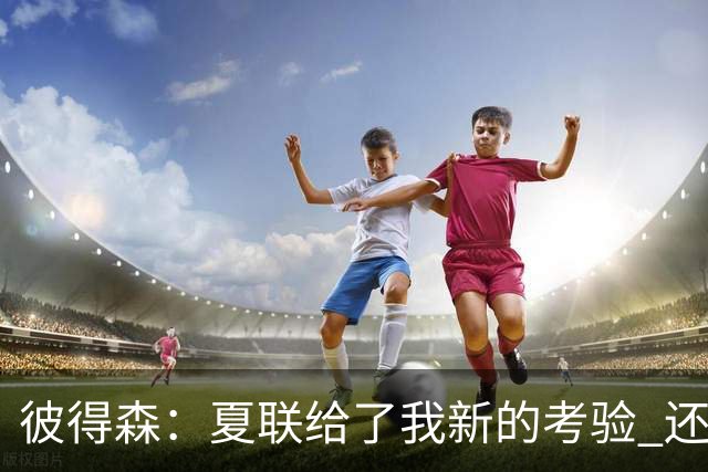 彼得森：夏联给了我新的考验 还需适应判罚和对抗强度