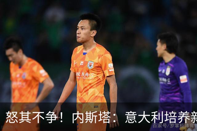 怒其不争！内斯塔：意大利培养新人就像在饲养肉鸡，米兰主要是乱