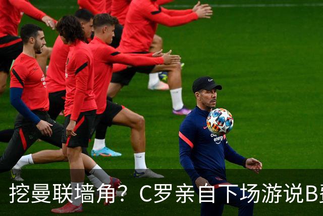 挖曼联墙角？C罗亲自下场游说B费去沙特，3点原因决定交易不可能实现