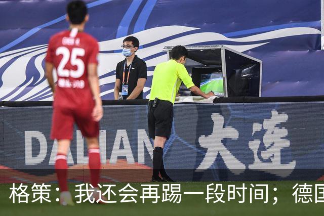 格策：我还会再踢一段时间；德国队在世界杯没人能挺身而出