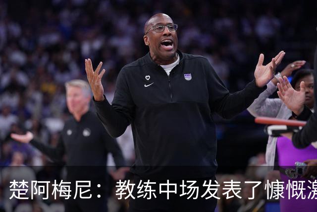 楚阿梅尼：教练中场发表了慷慨激昂的讲话，但我不会透露细节