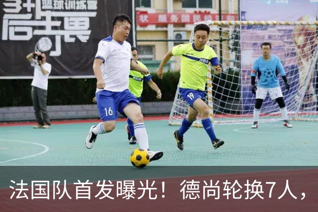法国队首发曝光！德尚轮换7人，姆巴佩冲击金靴，登贝莱替补