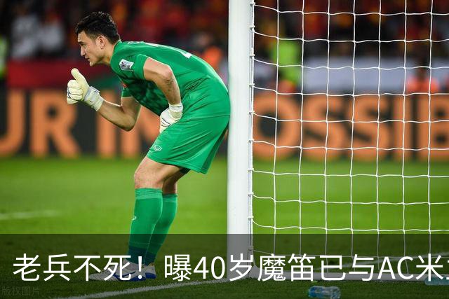 老兵不死！曝40岁魔笛已与AC米兰续约1年：不退出国家队 明年退役