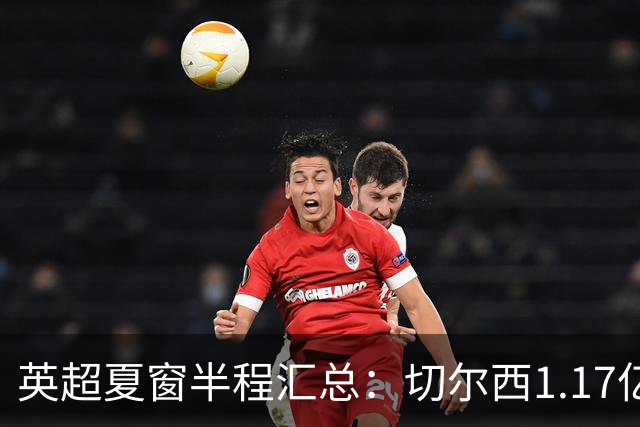 英超夏窗半程汇总：切尔西1.17亿镑签罗杰斯，阿森纳官宣佐利斯