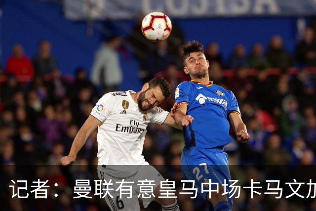 记者：曼联有意皇马中场卡马文加，他已非非卖品