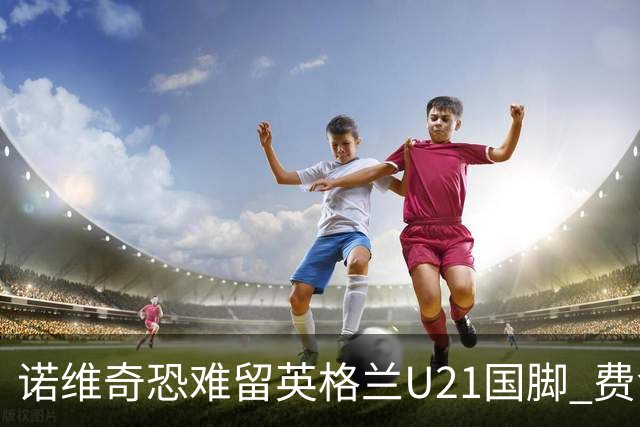 诺维奇恐难留英格兰U21国脚 费舍尔遭英超四队哄抢