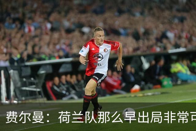 费尔曼：荷兰队那么早出局非常可惜，斯洛特来执教会很好
