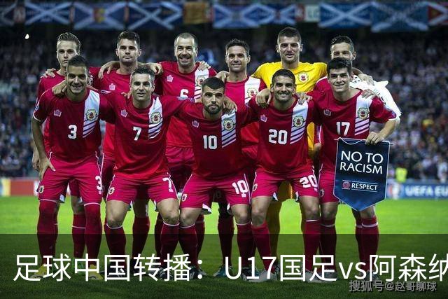 足球中国转播：U17国足vs阿森纳U17，万项、帅惟浩、李钧鹏缺阵