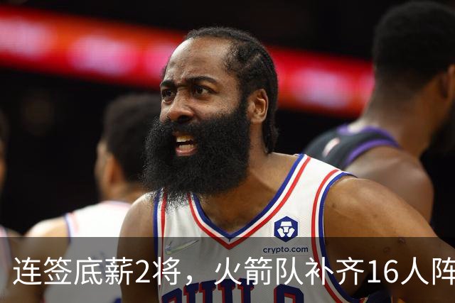 连签底薪2将，火箭队补齐16人阵容，首发1位置有悬念，谢泼德锁定第6人