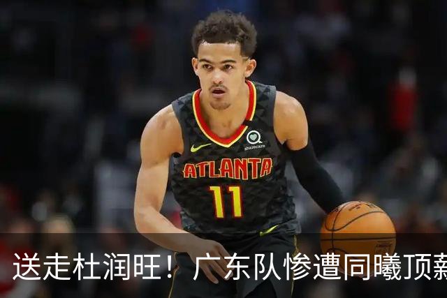 送走杜润旺！广东队惨遭同曦顶薪抢人，朱芳雨瞄准男篮国手中锋？