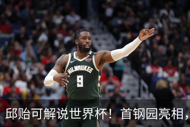 邱贻可解说世界杯！首钢园亮相，和郭艾伦孙继海同框，细节曝光