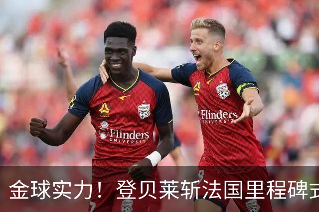 金球实力！登贝莱斩法国里程碑式进球 个人第5球获全场最佳
