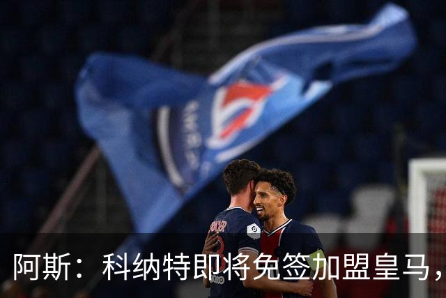 阿斯：科纳特即将免签加盟皇马，签约至2030+非常可观的签字费