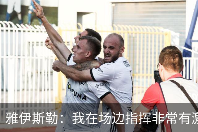 雅伊斯勒：我在场边指挥非常有激情，希望裁判能对我手下留情