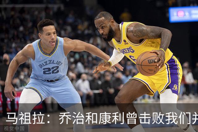 马祖拉：乔治&康利曾击败我们并长期保持高水准 砍米罗是变相赞赏
