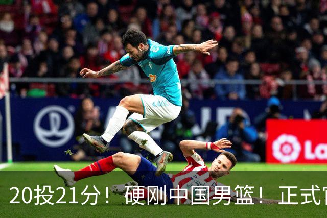 20投21分！硬刚中国男篮！正式官宣签约开拓者