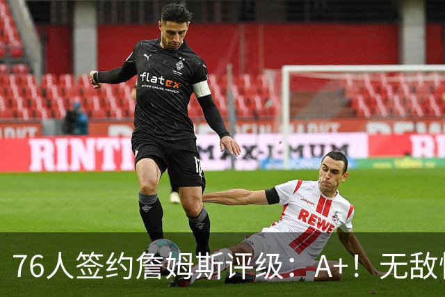 76人签约詹姆斯评级：A+！无敌性价比助力争冠 多方面高度适配