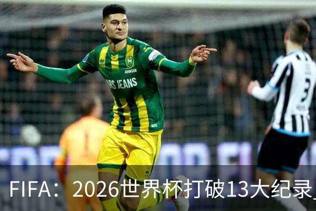 FIFA：2026世界杯打破13大纪录 梅西3项 1项曾被甲A外援霸榜24年